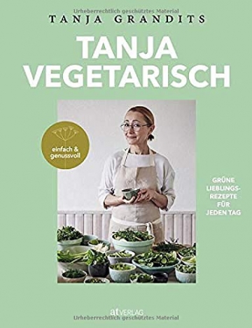 TANJA VEGETARISCH: Grüne Lieblingsrezepte für jeden Tag einfach & genussvoll - 1